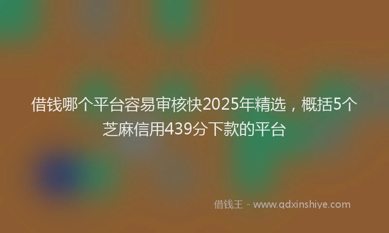 借钱哪个平台容易审核快2025年精选，概括5个芝麻信用439分下款的平台