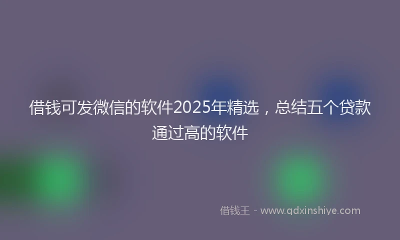 借钱可发微信的软件2025年精选，总结五个贷款通过高的软件