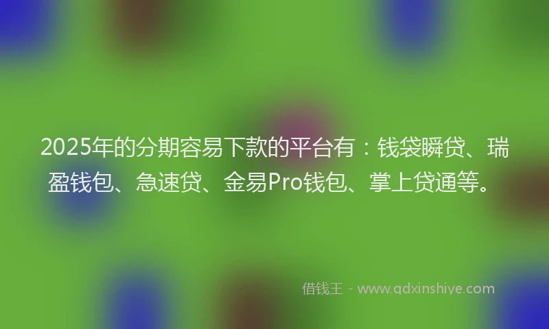 2025年的分期容易下款的平台有：钱袋瞬贷、瑞盈钱包、急速贷、金易Pro钱包、掌上贷通等。