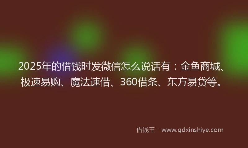 2025年的借钱时发微信怎么说话有：金鱼商城、极速易购、魔法速借、360借条、东方易贷等。