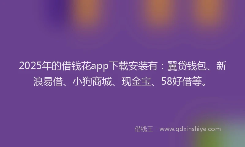 2025年的借钱花app下载安装有：翼贷钱包、新浪易借、小狗商城、现金宝、58好借等。
