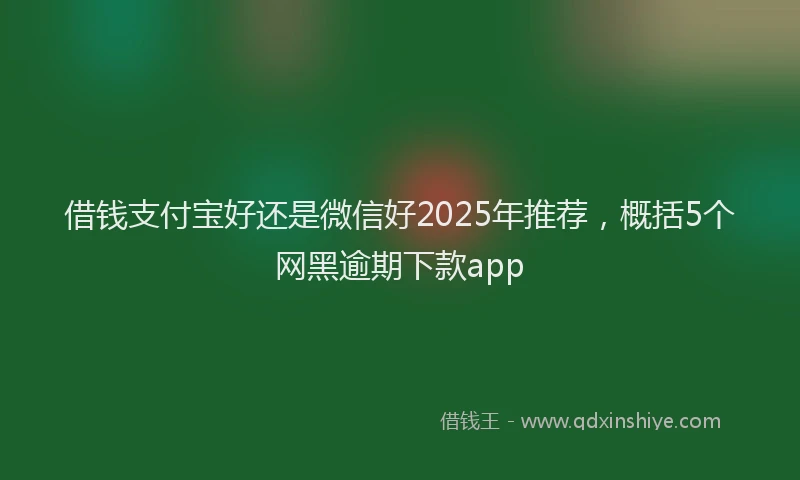 借钱支付宝好还是微信好2025年推荐，概括5个网黑逾期下款app