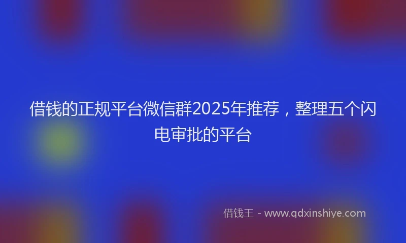 借钱的正规平台微信群2025年推荐，整理五个闪电审批的平台