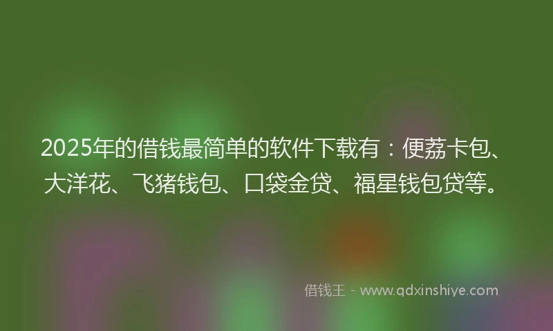 2025年的借钱最简单的软件下载有：便荔卡包、大洋花、飞猪钱包、口袋金贷、福星钱包贷等。