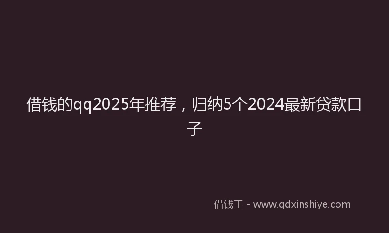 借钱的qq2025年推荐，归纳5个2024最新贷款口子