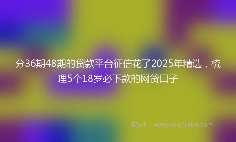 分36期48期的贷款平台征信花了2025年精选，梳理5个18岁必下款的网贷口子