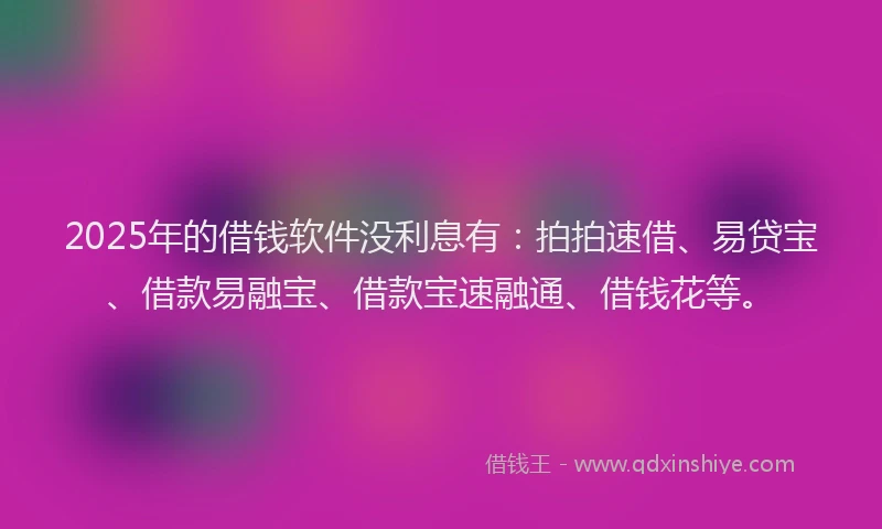 2025年的借钱软件没利息有：拍拍速借、易贷宝、借款易融宝、借款宝速融通、借钱花等。