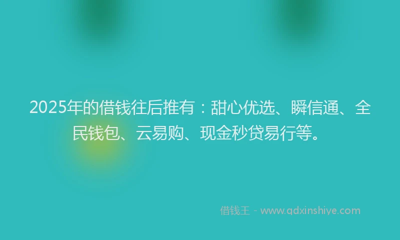 2025年的借钱往后推有：甜心优选、瞬信通、全民钱包、云易购、现金秒贷易行等。