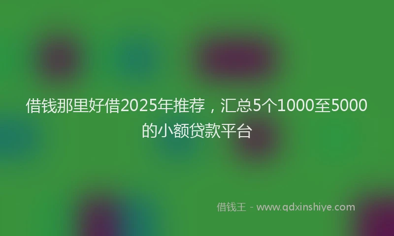 借钱那里好借2025年推荐，汇总5个1000至5000的小额贷款平台