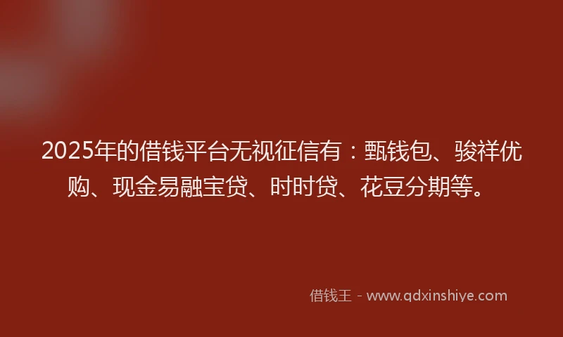 2025年的借钱平台无视征信有：甄钱包、骏祥优购、现金易融宝贷、时时贷、花豆分期等。