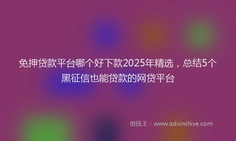 免押贷款平台哪个好下款2025年精选，总结5个黑征信也能贷款的网贷平台