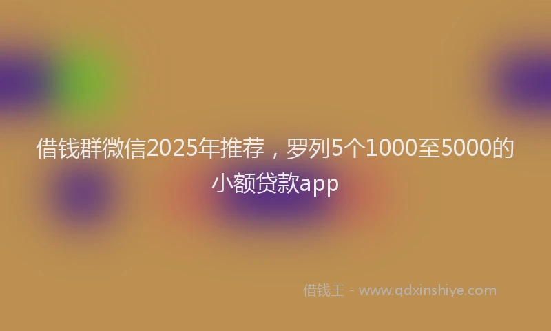 借钱群微信2025年推荐，罗列5个1000至5000的小额贷款app