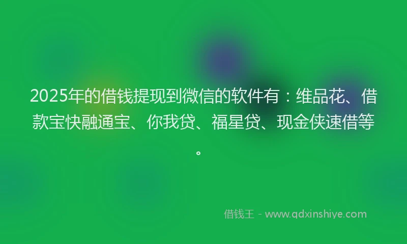 2025年的借钱提现到微信的软件有：维品花、借款宝快融通宝、你我贷、福星贷、现金侠速借等。