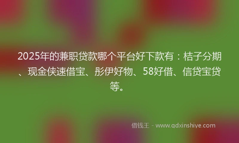 2025年的兼职贷款哪个平台好下款有：桔子分期、现金侠速借宝、彤伊好物、58好借、信贷宝贷等。