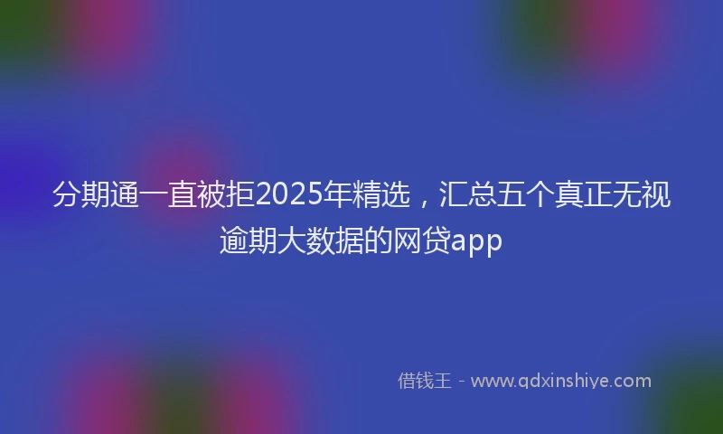 分期通一直被拒2025年精选，汇总五个真正无视逾期大数据的网贷app