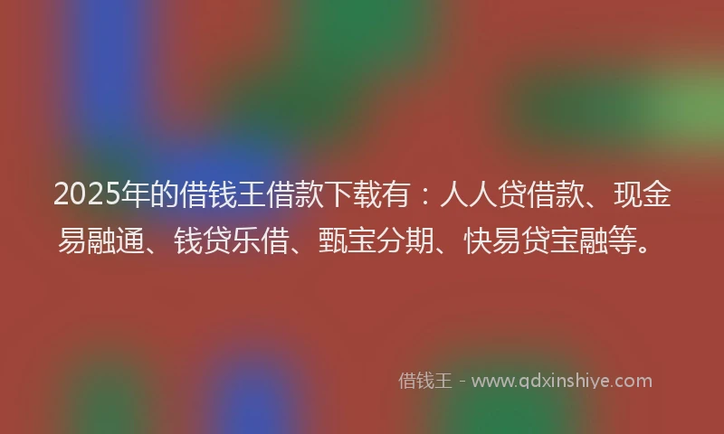 2025年的借钱王借款下载有：人人贷借款、现金易融通、钱贷乐借、甄宝分期、快易贷宝融等。