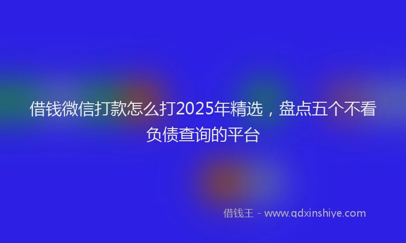借钱微信打款怎么打2025年精选，盘点五个不看负债查询的平台