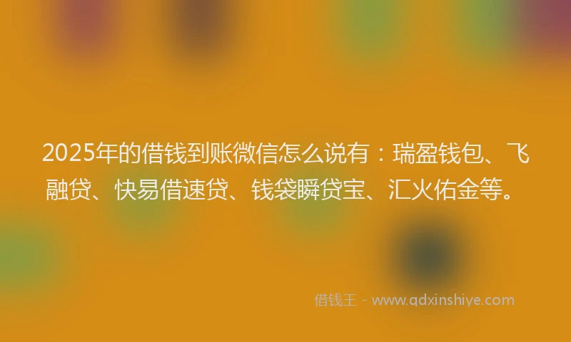 2025年的借钱到账微信怎么说有：瑞盈钱包、飞融贷、快易借速贷、钱袋瞬贷宝、汇火佑金等。