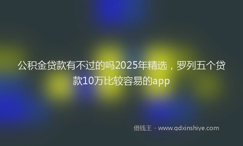 公积金贷款有不过的吗2025年精选，罗列五个贷款10万比较容易的app