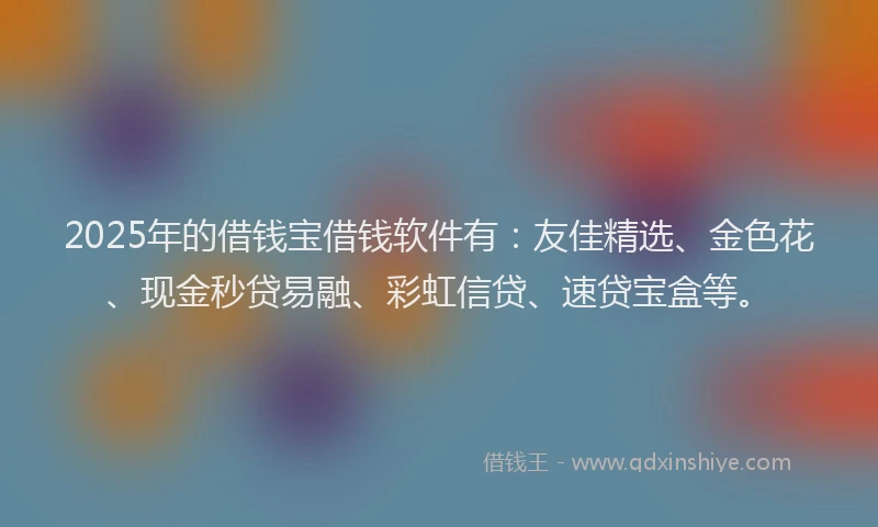 2025年的借钱宝借钱软件有：友佳精选、金色花、现金秒贷易融、彩虹信贷、速贷宝盒等。