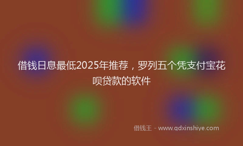 借钱日息最低2025年推荐，罗列五个凭支付宝花呗贷款的软件