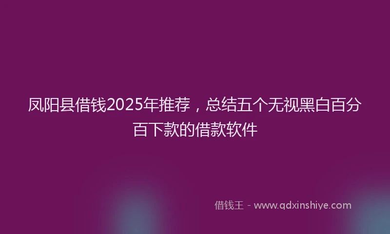 凤阳县借钱2025年推荐，总结五个无视黑白百分百下款的借款软件
