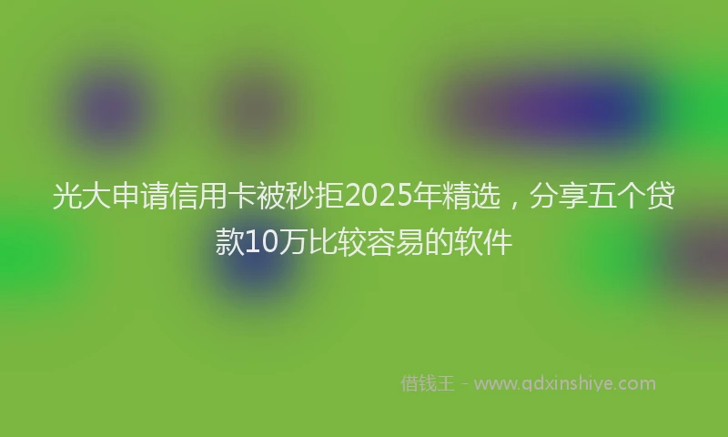 光大申请信用卡被秒拒2025年精选，分享五个贷款10万比较容易的软件