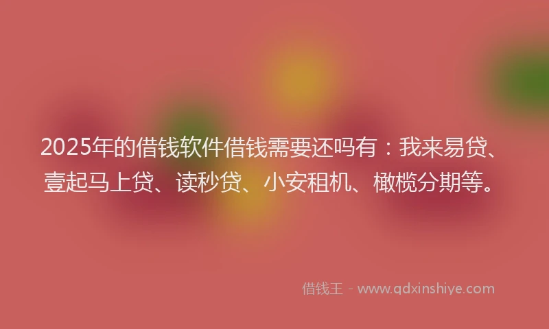 2025年的借钱软件借钱需要还吗有：我来易贷、壹起马上贷、读秒贷、小安租机、橄榄分期等。