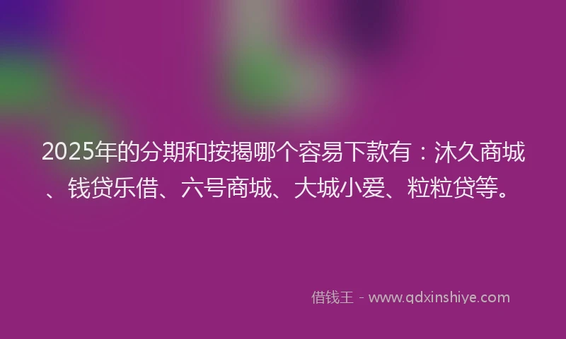 2025年的分期和按揭哪个容易下款有：沐久商城、钱贷乐借、六号商城、大城小爱、粒粒贷等。
