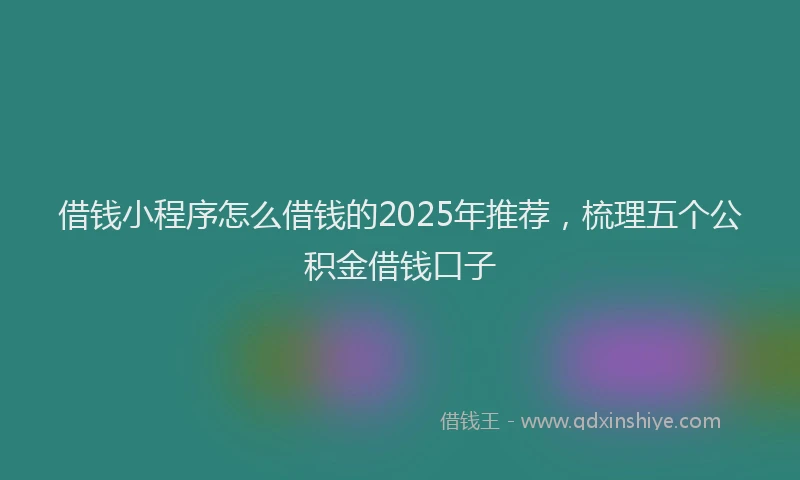 借钱小程序怎么借钱的2025年推荐，梳理五个公积金借钱口子
