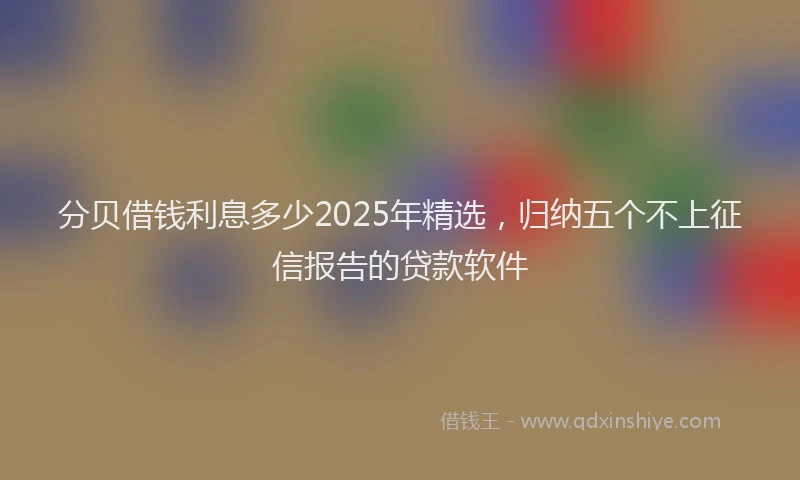 分贝借钱利息多少2025年精选，归纳五个不上征信报告的贷款软件