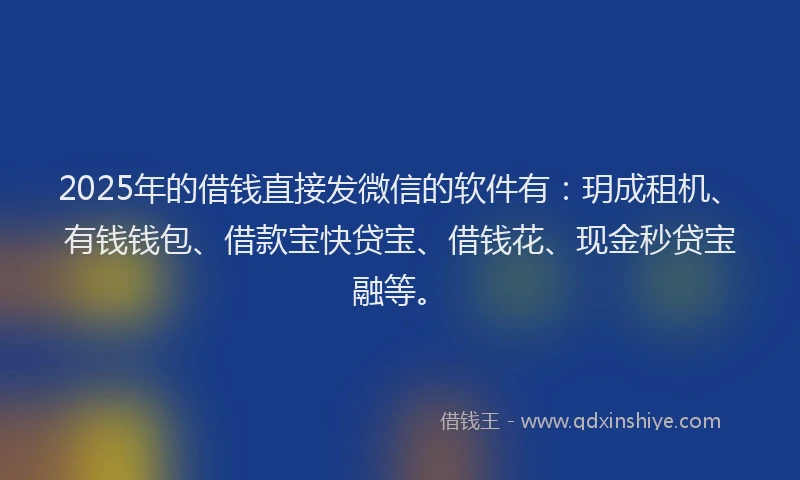 2025年的借钱直接发微信的软件有：玥成租机、有钱钱包、借款宝快贷宝、借钱花、现金秒贷宝融等。
