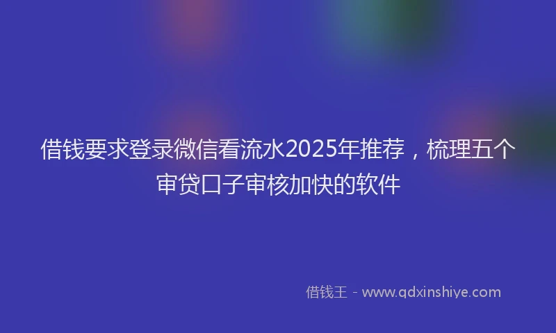 借钱要求登录微信看流水2025年推荐，梳理五个审贷口子审核加快的软件