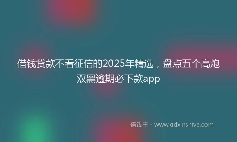 借钱贷款不看征信的2025年精选，盘点五个高炮双黑逾期必下款app