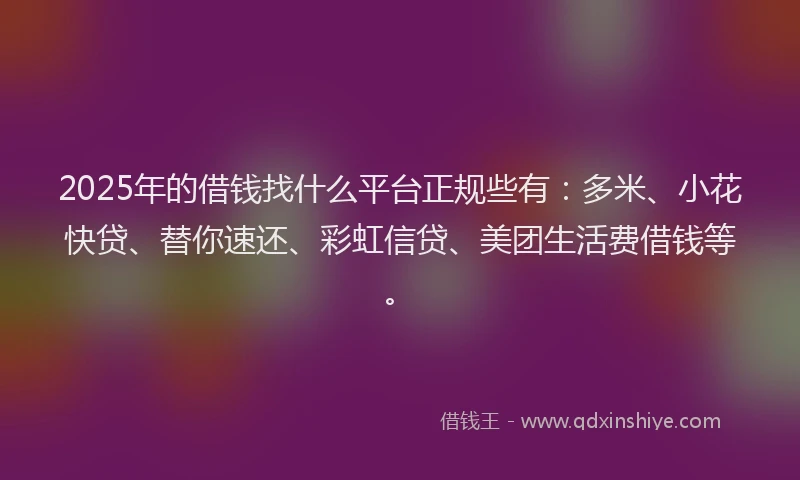 2025年的借钱找什么平台正规些有：多米、小花快贷、替你速还、彩虹信贷、美团生活费借钱等。