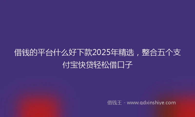 借钱的平台什么好下款2025年精选，整合五个支付宝快贷轻松借口子