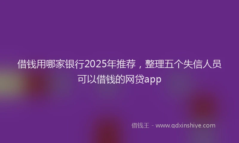 借钱用哪家银行2025年推荐，整理五个失信人员可以借钱的网贷app