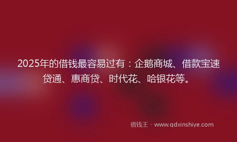 2025年的借钱最容易过有：企鹅商城、借款宝速贷通、惠商贷、时代花、哈银花等。