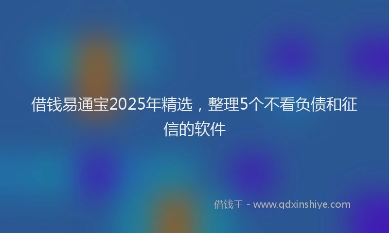 借钱易通宝2025年精选，整理5个不看负债和征信的软件