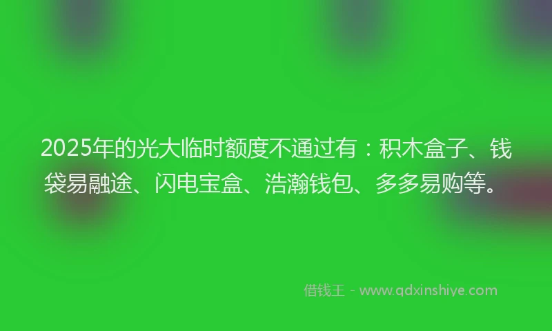 2025年的光大临时额度不通过有：积木盒子、钱袋易融途、闪电宝盒、浩瀚钱包、多多易购等。