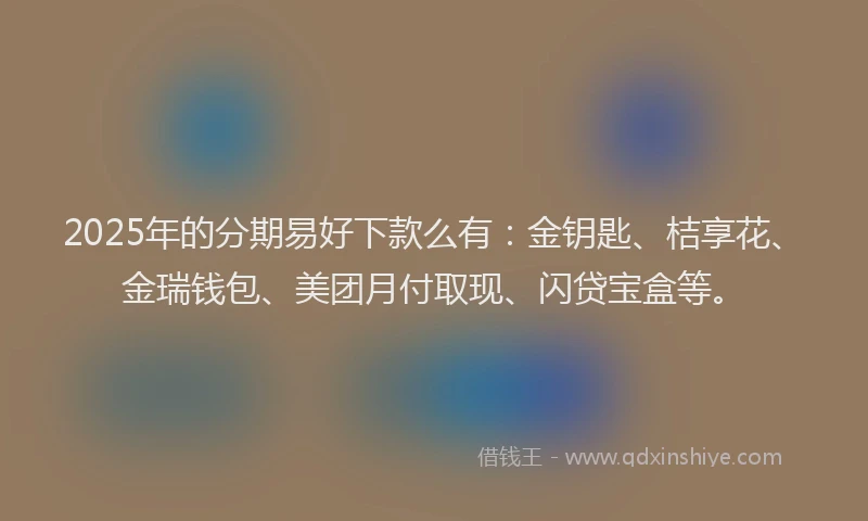 2025年的分期易好下款么有：金钥匙、桔享花、金瑞钱包、美团月付取现、闪贷宝盒等。