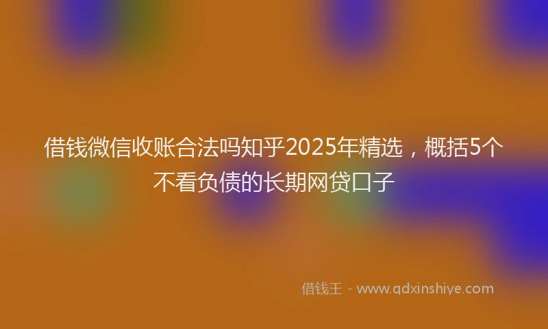 借钱微信收账合法吗知乎2025年精选，概括5个不看负债的长期网贷口子