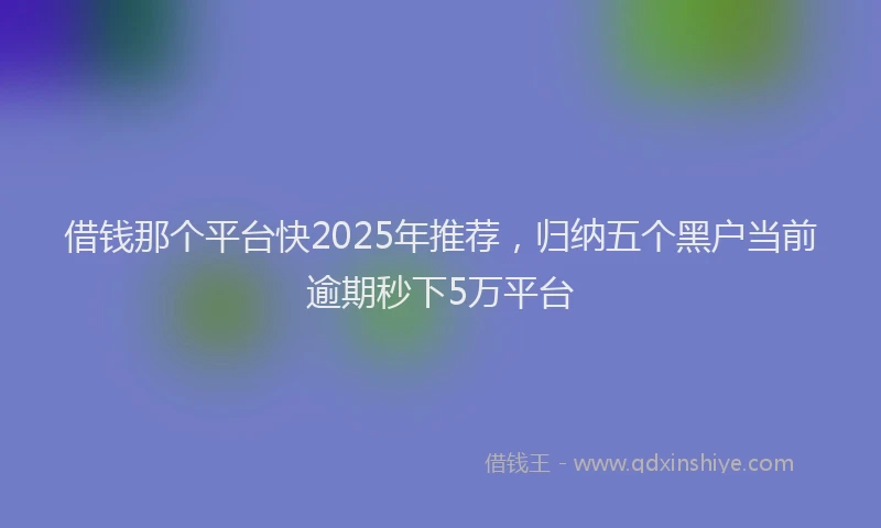 借钱那个平台快2025年推荐，归纳五个黑户当前逾期秒下5万平台