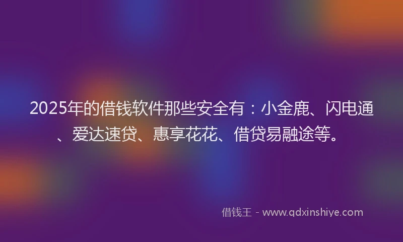 2025年的借钱软件那些安全有：小金鹿、闪电通、爱达速贷、惠享花花、借贷易融途等。