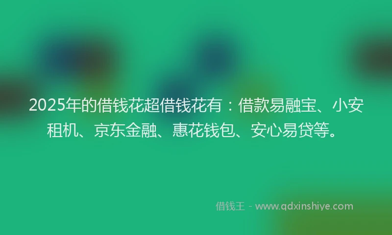 2025年的借钱花超借钱花有：借款易融宝、小安租机、京东金融、惠花钱包、安心易贷等。