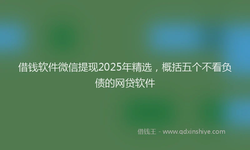 借钱软件微信提现2025年精选，概括五个不看负债的网贷软件