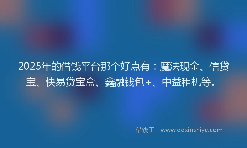 2025年的借钱平台那个好点有：魔法现金、信贷宝、快易贷宝盒、鑫融钱包+、中益租机等。
