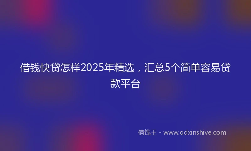 借钱快贷怎样2025年精选，汇总5个简单容易贷款平台