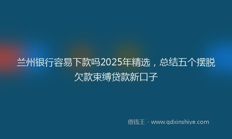 兰州银行容易下款吗2025年精选，总结五个摆脱欠款束缚贷款新口子