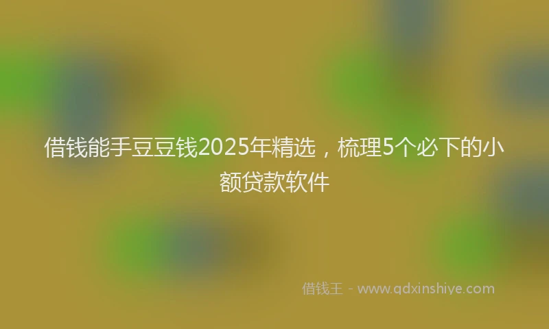 借钱能手豆豆钱2025年精选，梳理5个必下的小额贷款软件